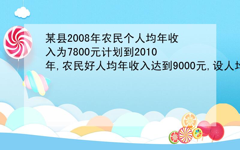 某县2008年农民个人均年收入为7800元计划到2010年,农民好人均年收入达到9000元,设人均收入的平均增长率