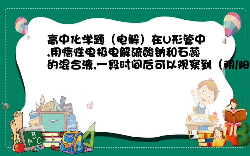 高中化学题（电解）在U形管中,用惰性电极电解硫酸钠和石蕊的混合液,一段时间后可以观察到（阴/阳）极附近颜色变红. 答案是