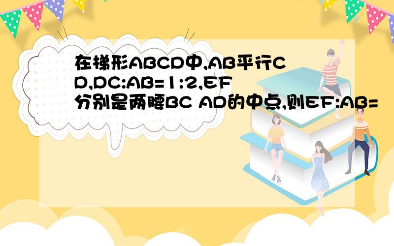 在梯形ABCD中,AB平行CD,DC:AB=1:2,EF分别是两腰BC AD的中点,则EF:AB=