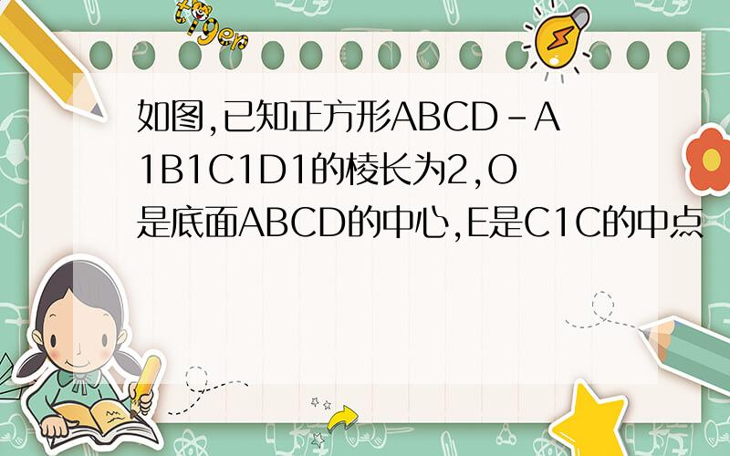 如图,已知正方形ABCD-A1B1C1D1的棱长为2,O是底面ABCD的中心,E是C1C的中点