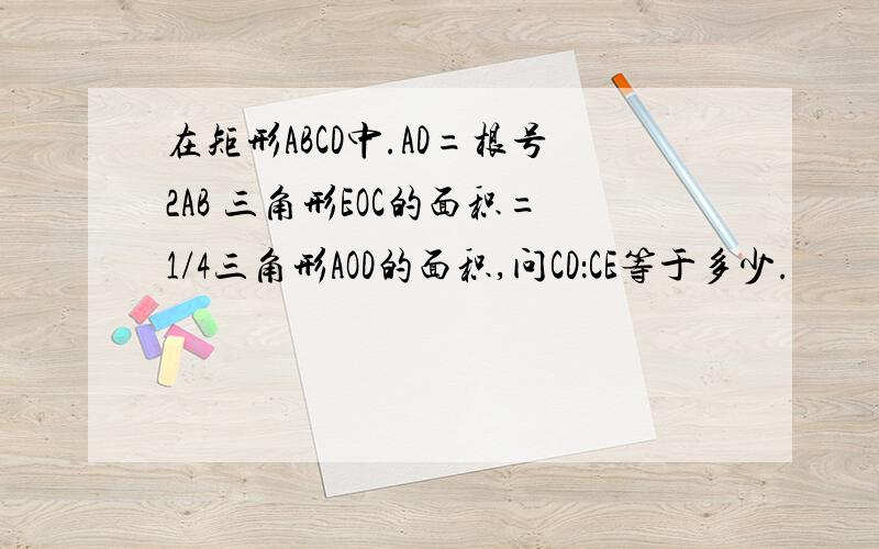 在矩形ABCD中.AD=根号2AB 三角形EOC的面积=1/4三角形AOD的面积,问CD：CE等于多少.