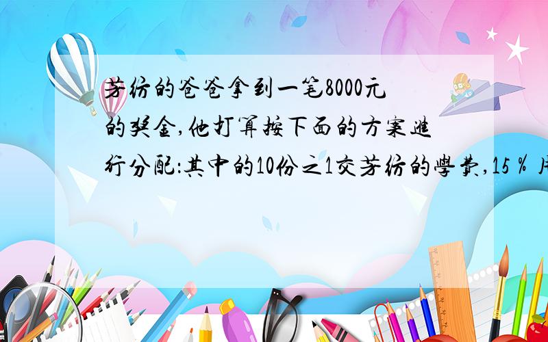 芳纺的爸爸拿到一笔8000元的奖金,他打算按下面的方案进行分配：其中的10份之1交芳纺的学费,15％用来购书．其余的购买