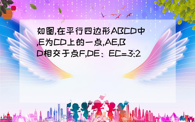 如图,在平行四边形ABCD中,E为CD上的一点,AE,BD相交于点F,DE：EC=3:2