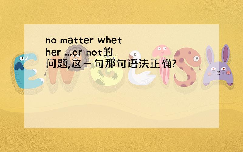 no matter whether ...or not的问题,这三句那句语法正确?