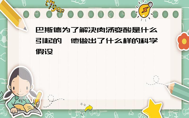 巴斯德为了解决肉汤变酸是什么引起的,他做出了什么样的科学假设