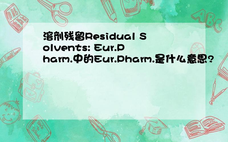 溶剂残留Residual Solvents: Eur.Pharm.中的Eur.Pharm.是什么意思?