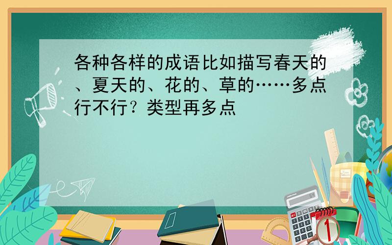 各种各样的成语比如描写春天的、夏天的、花的、草的……多点行不行？类型再多点