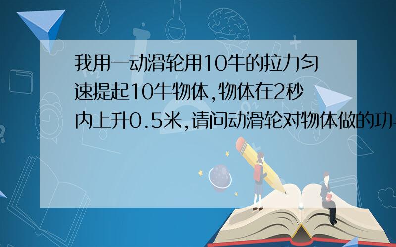 我用一动滑轮用10牛的拉力匀速提起10牛物体,物体在2秒内上升0.5米,请问动滑轮对物体做的功与拉力的功率?