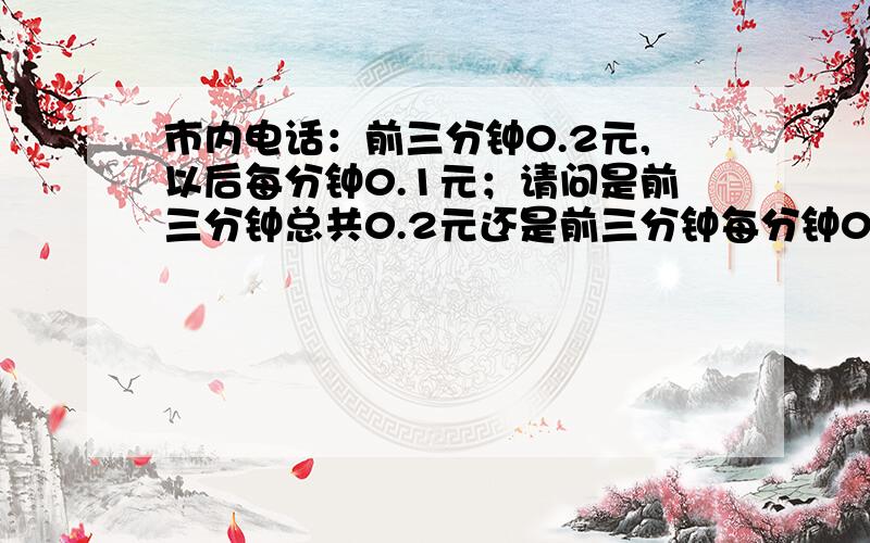 市内电话：前三分钟0.2元,以后每分钟0.1元；请问是前三分钟总共0.2元还是前三分钟每分钟0.2元?