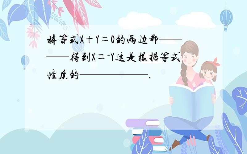 将等式X＋Y＝0的两边都————得到X＝－Y这是根据等式性质的——————.