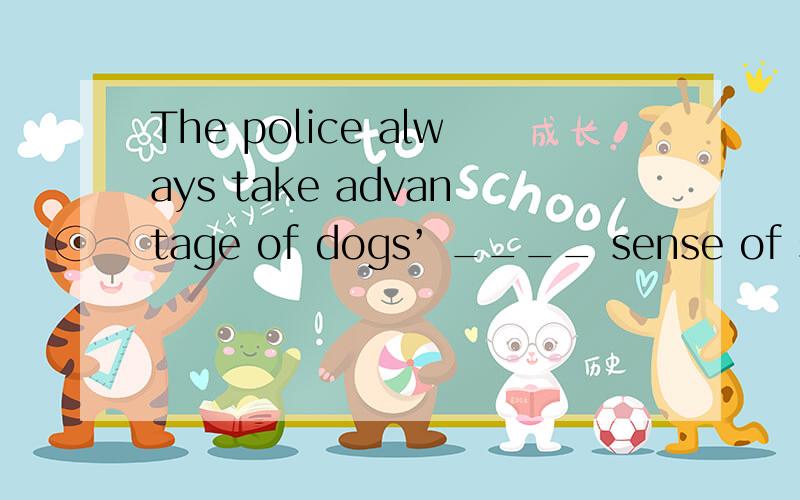 The police always take advantage of dogs’ ____ sense of smel