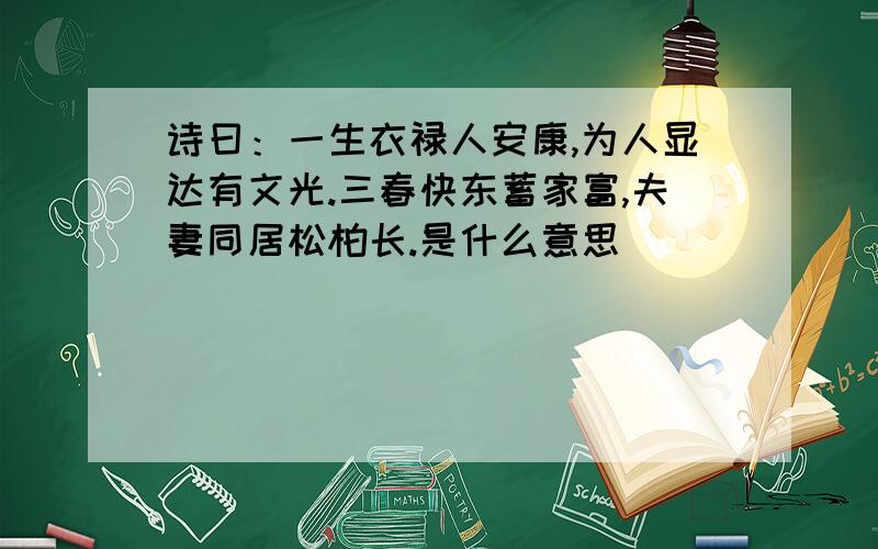 诗曰：一生衣禄人安康,为人显达有文光.三春快东蓄家富,夫妻同居松柏长.是什么意思