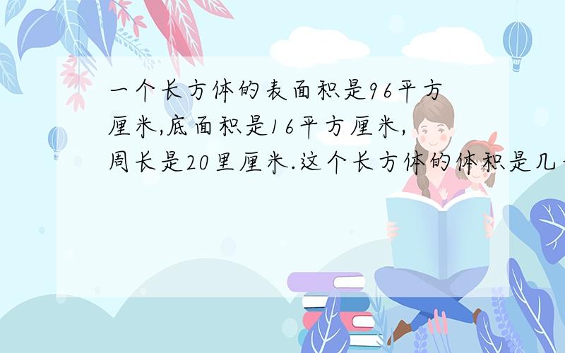 一个长方体的表面积是96平方厘米,底面积是16平方厘米,周长是20里厘米.这个长方体的体积是几平方厘米?