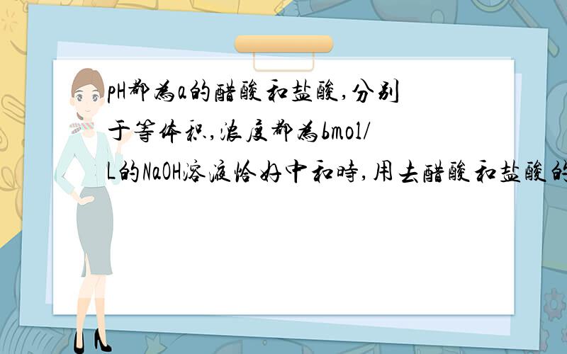 pH都为a的醋酸和盐酸,分别于等体积,浓度都为bmol/L的NaOH溶液恰好中和时,用去醋酸和盐酸的体积比为c：d,则该