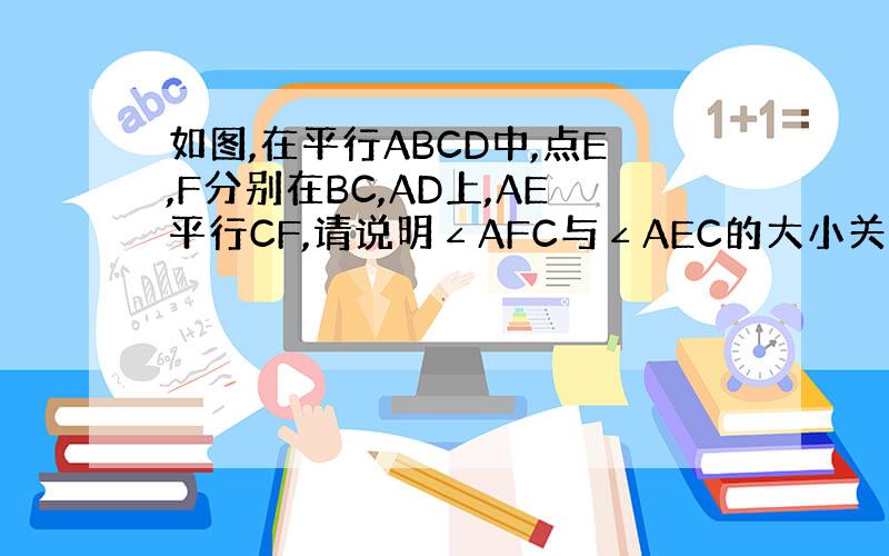 如图,在平行ABCD中,点E,F分别在BC,AD上,AE平行CF,请说明∠AFC与∠AEC的大小关系,并说明理由