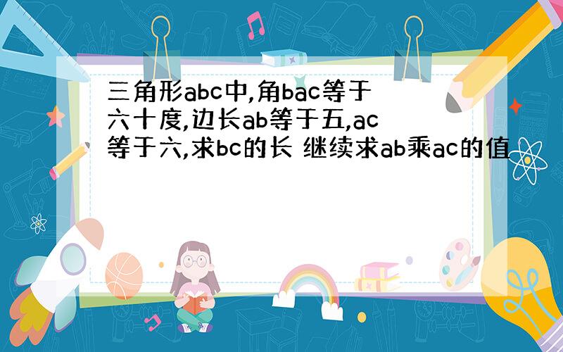 三角形abc中,角bac等于六十度,边长ab等于五,ac等于六,求bc的长 继续求ab乘ac的值