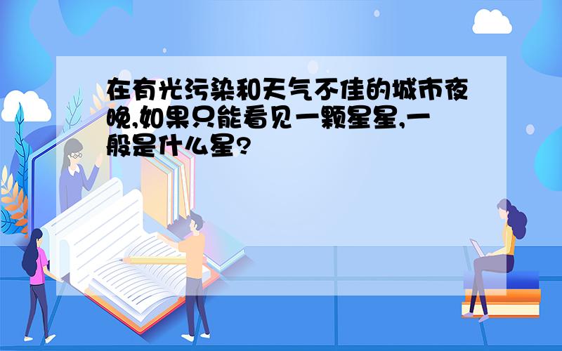 在有光污染和天气不佳的城市夜晚,如果只能看见一颗星星,一般是什么星?