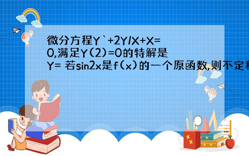 微分方程Y`+2Y/X+X=0,满足Y(2)=0的特解是Y= 若sin2x是f(x)的一个原函数,则不定积分xf(x)d