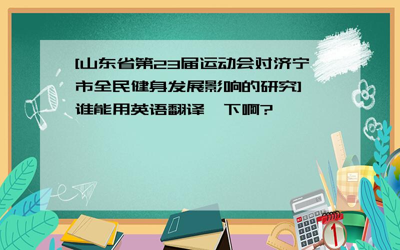 [山东省第23届运动会对济宁市全民健身发展影响的研究] 谁能用英语翻译一下啊?