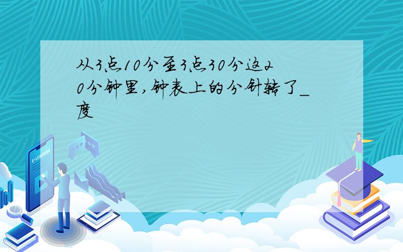 从3点10分至3点30分这20分钟里,钟表上的分针转了_度