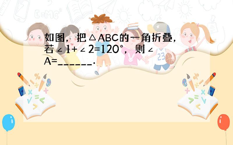 如图，把△ABC的一角折叠，若∠1+∠2=120°，则∠A=______．