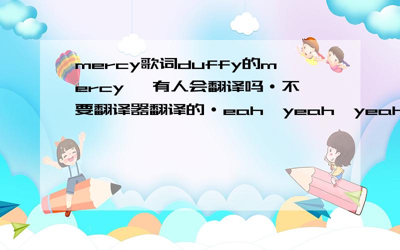 mercy歌词duffy的mercy 、有人会翻译吗·不要翻译器翻译的·eah,yeah,yeah Yeah,yeah,