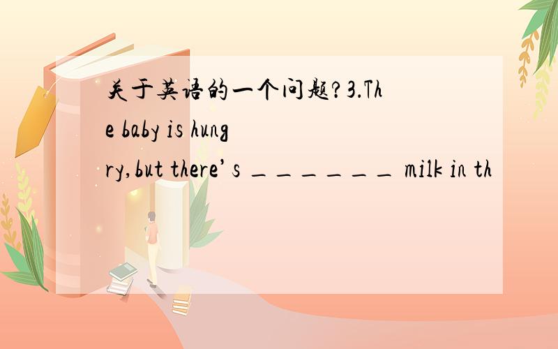 关于英语的一个问题?3．The baby is hungry,but there’s ______ milk in th