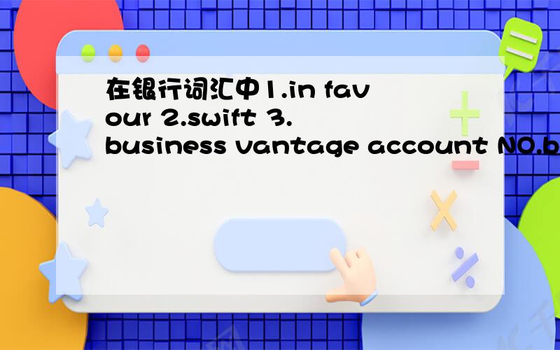 在银行词汇中1.in favour 2.swift 3.business vantage account NO.bene