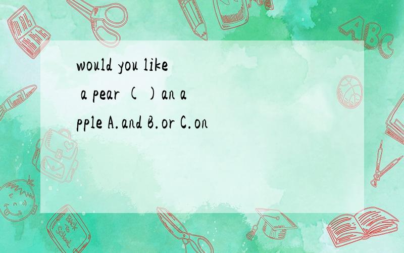 would you like a pear ()an apple A.and B.or C.on