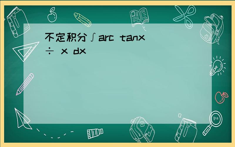 不定积分∫arc tanx ÷ x dx