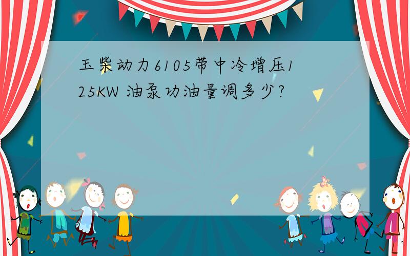 玉柴动力6105带中冷增压125KW 油泵功油量调多少?