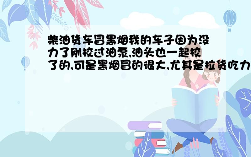 柴油货车冒黑烟我的车子因为没力了刚校过油泵,油头也一起校了的,可是黑烟冒的很大,尤其是拉货吃力的时候,后面自己看的到漆黑