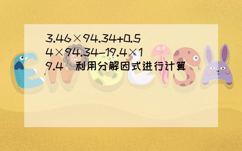 3.46×94.34+0.54×94.34-19.4×19.4（利用分解因式进行计算）