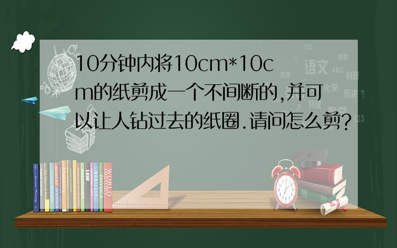 10分钟内将10cm*10cm的纸剪成一个不间断的,并可以让人钻过去的纸圈.请问怎么剪?