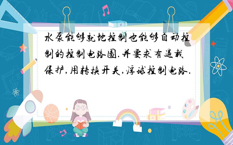 水泵能够就地控制也能够自动控制的控制电路图.并要求有过载保护,用转换开关,浮球控制电路.