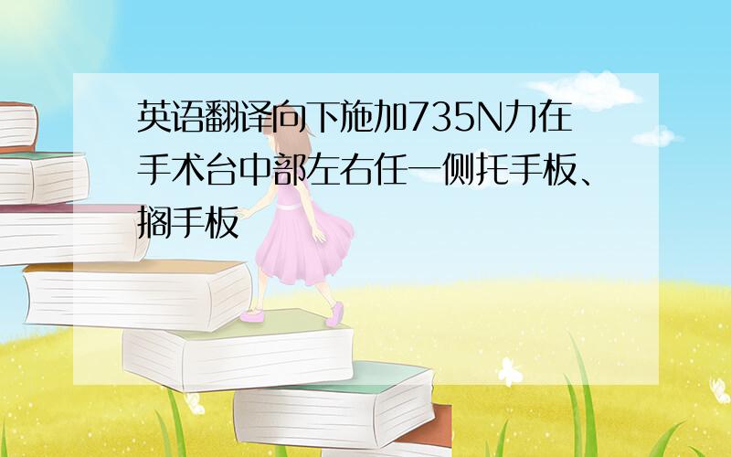 英语翻译向下施加735N力在手术台中部左右任一侧托手板、搁手板