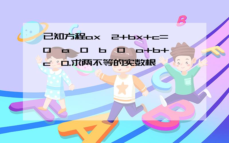 已知方程ax^2+bx+c=0,a＞0,b＞0,a+b+c＜0.求两不等的实数根