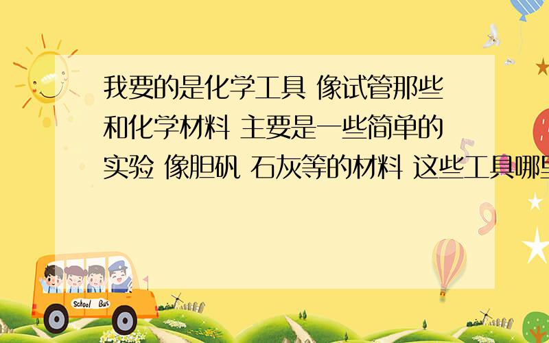 我要的是化学工具 像试管那些和化学材料 主要是一些简单的实验 像胆矾 石灰等的材料 这些工具哪里有卖?