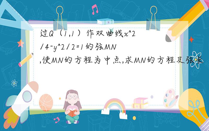 过Q（1,1）作双曲线x^2/4-y^2/2=1的弦MN,使MN的方程为中点,求MN的方程及弦长