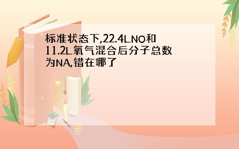 标准状态下,22.4LNO和11.2L氧气混合后分子总数为NA,错在哪了