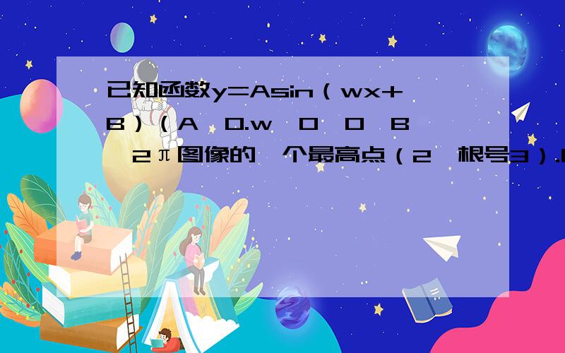 已知函数y=Asin（wx+B）（A＞0.w＞0,0＜B＜2π图像的一个最高点（2,根号3）.由这个最高点到相邻最低点