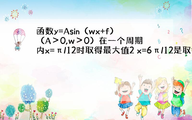 函数y=Asin（wx+f）（A＞0,w＞0）在一个周期内x=π/12时取得最大值2 x=6π/12是取得最小值-2