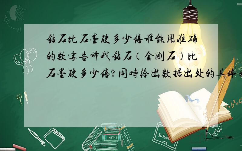 钻石比石墨硬多少倍谁能用准确的数字告诉我钻石（金刚石）比石墨硬多少倍?同时给出数据出处的具体来源,谢谢!其他关于石墨和钻