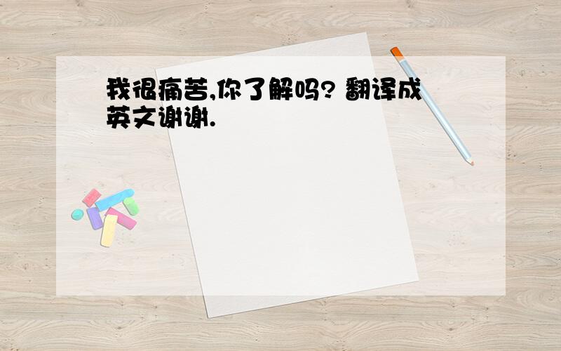 我很痛苦,你了解吗? 翻译成英文谢谢.