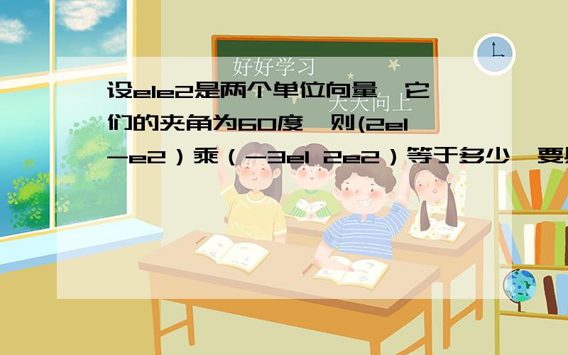 设e1e2是两个单位向量,它们的夹角为60度,则(2e1-e2）乘（-3e1 2e2）等于多少,要具体...