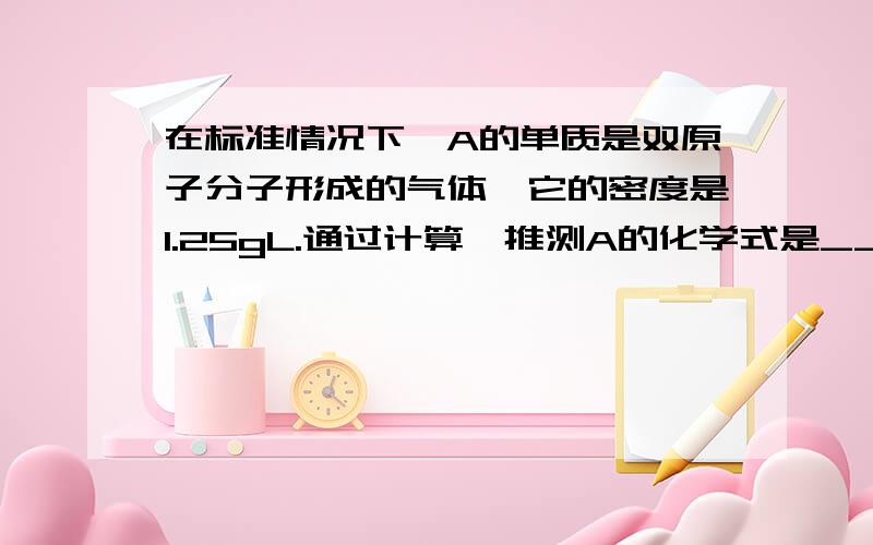 在标准情况下,A的单质是双原子分子形成的气体,它的密度是1.25gL.通过计算,推测A的化学式是____