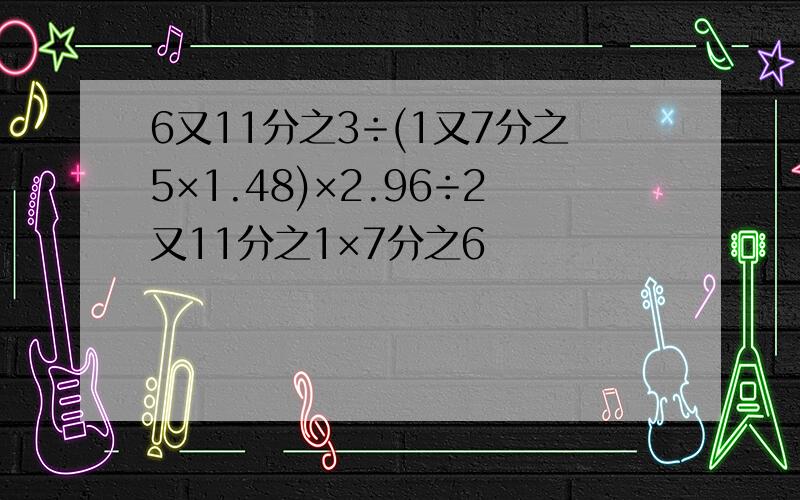 6又11分之3÷(1又7分之5×1.48)×2.96÷2又11分之1×7分之6