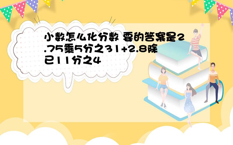 小数怎么化分数 要的答案是2.75乘5分之31+2.8除已11分之4