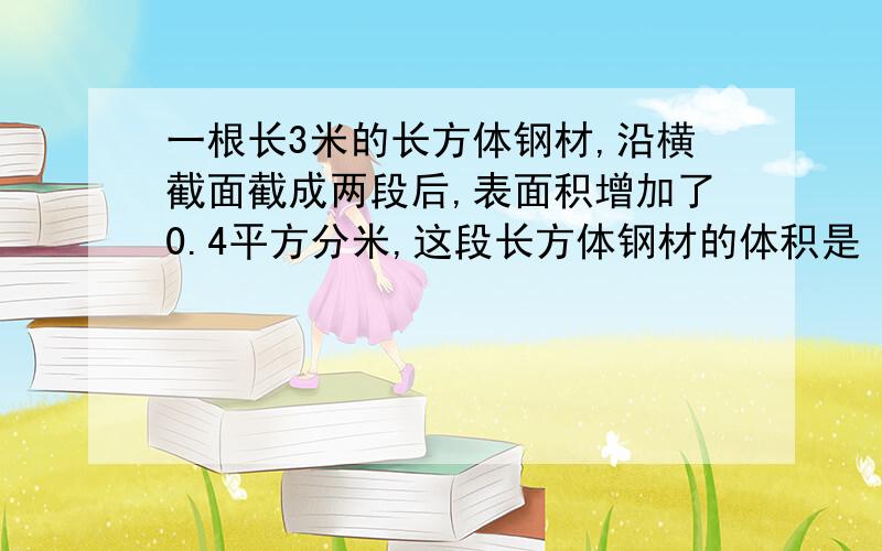 一根长3米的长方体钢材,沿横截面截成两段后,表面积增加了0.4平方分米,这段长方体钢材的体积是（）.