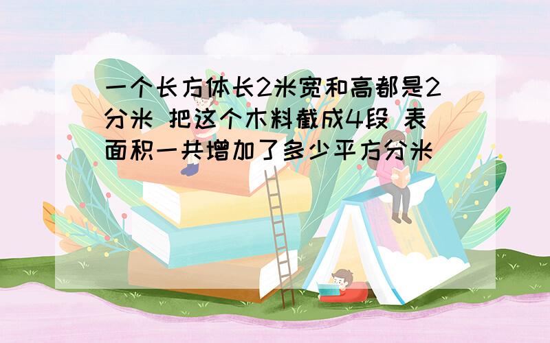 一个长方体长2米宽和高都是2分米 把这个木料截成4段 表面积一共增加了多少平方分米